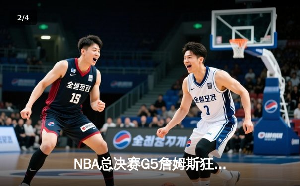 NBA总决赛G5詹姆斯狂砍40分三双，湖人逆转掘金夺赛点 - 2