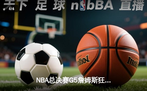 NBA总决赛G5詹姆斯狂砍40分三双，湖人逆转掘金夺赛点 - 4