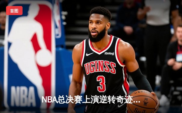 NBA总决赛上演逆转奇迹，丹佛掘金加时险胜迈阿密热火问鼎总冠军