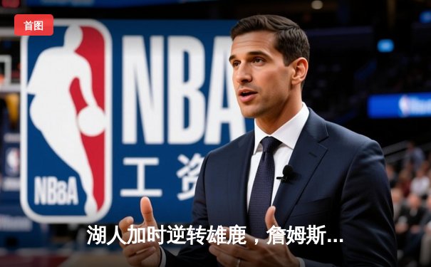 湖人加时逆转雄鹿，詹姆斯三双戴维斯34分主宰攻防