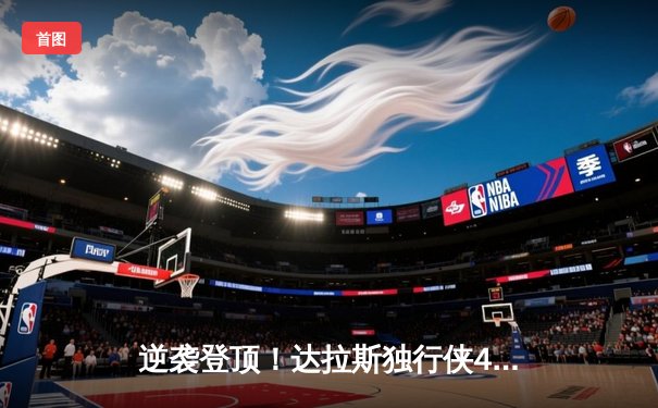 逆袭登顶！达拉斯独行侠4-2淘汰雷霆晋级西部决赛，东契奇三双统治生死战