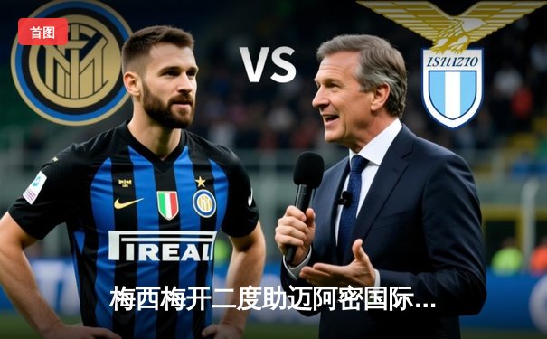 梅西梅开二度助迈阿密国际3-1逆转取胜 美职联迎来历史性时刻